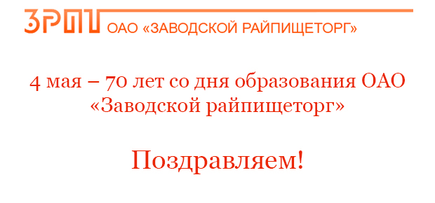 4 мая – 70 лет со дня образования ОАО «Заводской райпищеторг».
Поздравляем!
