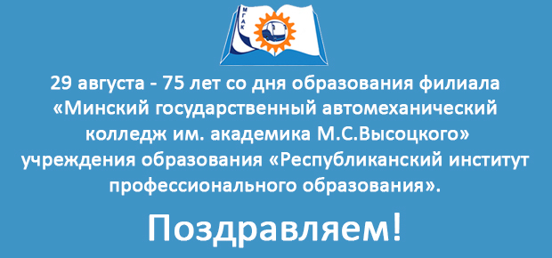 29 августа - 75 лет со дня образования филиалу «Минский государственный автомеханический колледж им. академика М.С.Высоцкого» учреждения образования «Республиканский институт профессионального образования». Поздравляем!