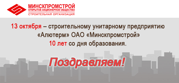 13 октября – строительному унитарному предприятию «Алютерм» ОАО «Минскпромстрой» 10 лет со дня образования.
Поздравляем!