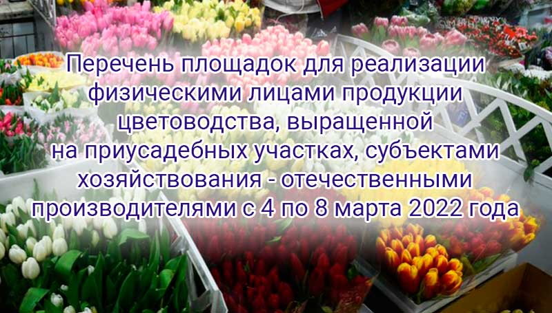 Перечень площадок для реализации физическими лицами продукции цветоводства, выращенной на приусадебных участках, субъектами хозяйствования - отечественными производителями с 4 по 8 марта 2022 года