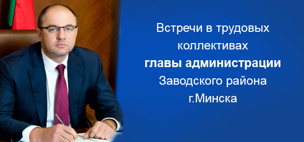Встречи в трудовых коллективах главы администрации Заводского района г.Минска.